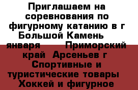 Приглашаем на соревнования по фигурному катанию в г.Большой Камень 31 января 201 - Приморский край, Арсеньев г. Спортивные и туристические товары » Хоккей и фигурное катание   